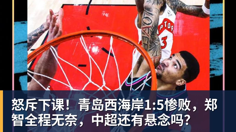 谈球吧怒斥下课！青岛西海岸1:5惨败，郑智全程无奈，中超还有悬念吗？