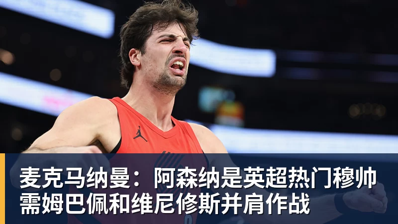 谈球吧麦克马纳曼：阿森纳是英超热门穆帅需姆巴佩和维尼修斯并肩作战