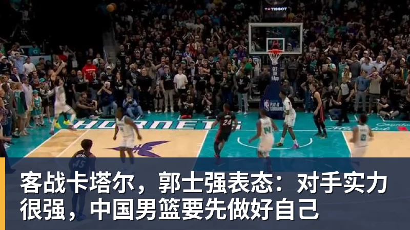 谈球吧客战卡塔尔，郭士强表态：对手实力很强，中国男篮要先做好自己