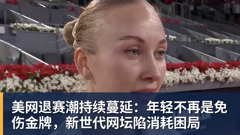 谈球吧美网退赛潮持续蔓延：年轻不再是免伤金牌，新世代网坛陷消耗困局