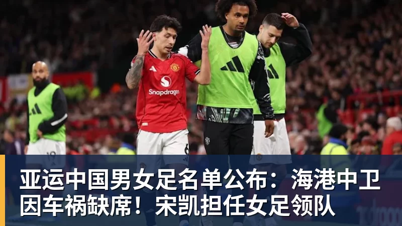 谈球吧亚运中国男女足名单公布：海港中卫因车祸缺席！宋凯担任女足领队