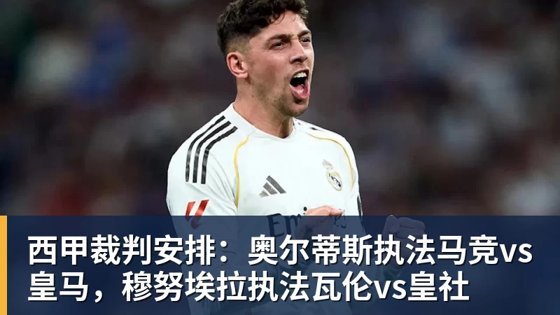 谈球吧西甲裁判安排：奥尔蒂斯执法马竞vs皇马，穆努埃拉执法瓦伦vs皇社