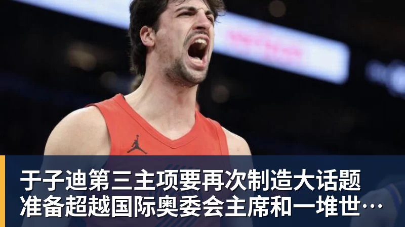 谈球吧于子迪第三主项要再次制造大话题 准备超越国际奥委会主席和一堆世界纪录创造者